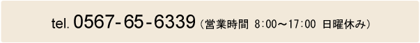 tel.0567-65-6339(営業時間8：00～17：00 日曜休み)